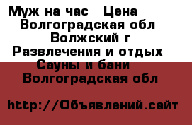 Муж на час › Цена ­ 300 - Волгоградская обл., Волжский г. Развлечения и отдых » Сауны и бани   . Волгоградская обл.